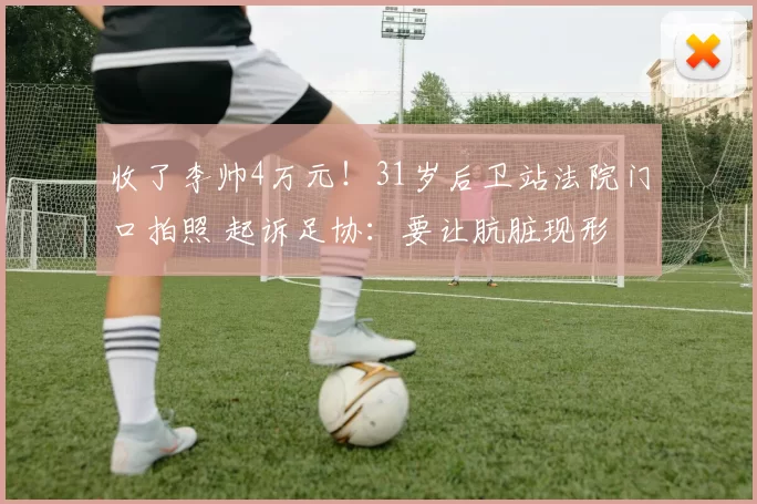 收了李帅4万元！31岁后卫站法院门口拍照 起诉足协：要让肮脏现形