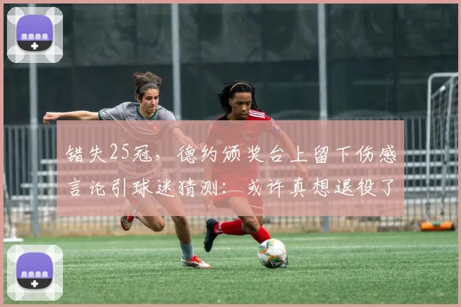 错失25冠，德约颁奖台上留下伤感言论引球迷猜测：或许真想退役了
