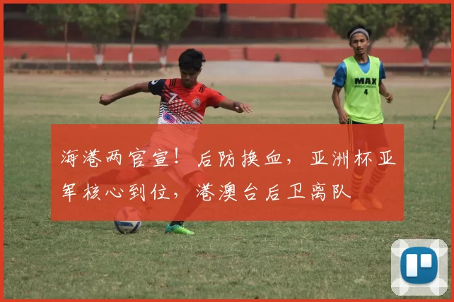 海港两官宣！后防换血，亚洲杯亚军核心到位，港澳台后卫离队