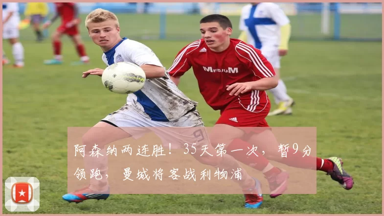 阿森纳两连胜！35天第一次，暂9分领跑，曼城将客战利物浦